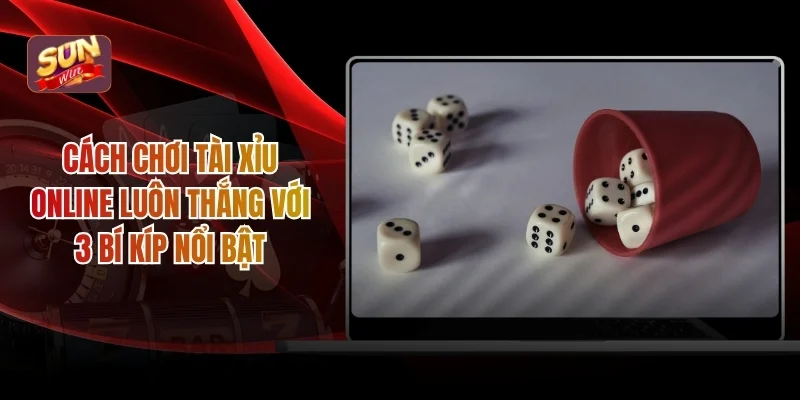 Cách Chơi Tài Xỉu Online Luôn Thắng với 3 Bí Kíp Nổi Bật