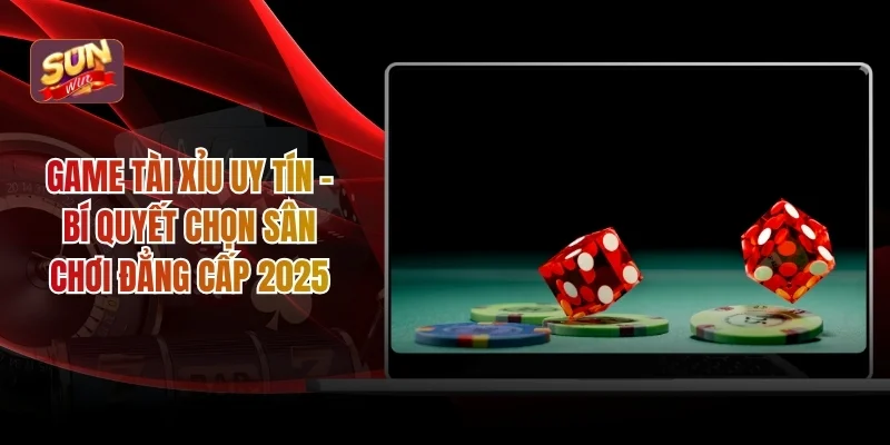 Game Tài Xỉu Uy Tín - Bí Quyết Chọn Sân Chơi Đẳng Cấp 2025