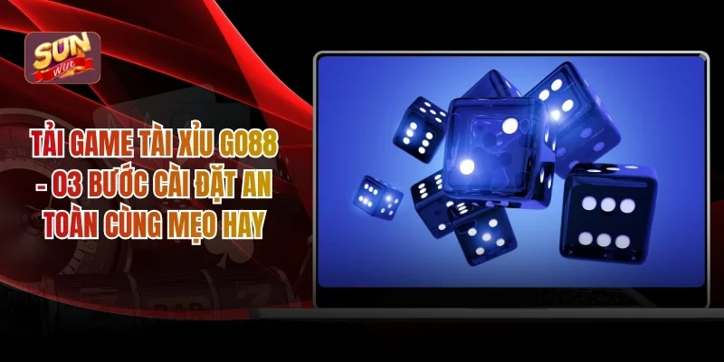 Tải Game Tài Xỉu GO88 - 03 Bước Cài Đặt An Toàn Cùng Mẹo Hay
